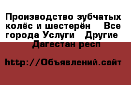 Производство зубчатых колёс и шестерён. - Все города Услуги » Другие   . Дагестан респ.